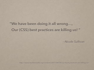 – Nicole Sullivan
“We have been doing it all wrong…,  
Our (CSS) best practices are killing us! ”
http://www.stubbornella.org/content/2011/04/28/our-best-practices-are-killing-us/
 