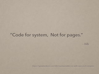 – hlb
“Code for system, Not for pages.”
https://speakerdeck.com/hlb/maintainable-css-with-sass-and-compass
 