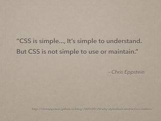 – Chris Eppstein
“CSS is simple..., It’s simple to understand.
But CSS is not simple to use or maintain.”
http://chriseppstein.github.io/blog/2009/09/20/why-stylesheet-abstraction-matters/
 
