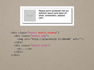 <div	
  class="media	
  media-­‐shadow">	
  
	
  	
  <div	
  class="media-­‐img">	
  
	
  	
  	
  	
  <img	
  src="http://placehold.it/80x80"	
  alt="">	
  
	
  	
  </div>	
  
	
  	
  <div	
  class="media-­‐body">	
  
	
  	
  	
  	
  <p>...</p>	
  
	
  	
  </div>	
  
</div>
 