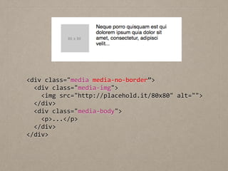 <div	
  class="media	
  media-­‐no-­‐border”>	
  
	
  	
  <div	
  class="media-­‐img">	
  
	
  	
  	
  	
  <img	
  src="http://placehold.it/80x80"	
  alt="">	
  
	
  	
  </div>	
  
	
  	
  <div	
  class="media-­‐body">	
  
	
  	
  	
  	
  <p>...</p>	
  
	
  	
  </div>	
  
</div>
 