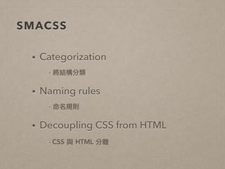 SMACSS
• Categorization
·•將結構分類	 
• Naming rules
·•命名規則	 
• Decoupling CSS from HTML
·•CSS	 與	 HTML	 分離
 