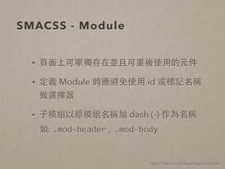 SMACSS - Module
http://smacss.com/book/type-module
• ⾴頁⾯面上可單獨存在並且可重複使⽤用的元件
• 定義 Module 時應避免使⽤用 id 或標記名稱
做選擇器
• ⼦子模組以原模組名稱加 dash (-) 作為名稱 
如: .mod-­‐header , .mod-­‐body
 