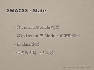 SMACSS - State
http://smacss.com/book/type-module
• 與 Layout, Module 搭配
• 表⽰示 Layout 或 Module 的狀態變化
• 由 class 定義
• 命名規則是 .is-* 開頭
 