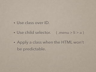 • Use class over ID.
• Use child selector. ( .menu > li > a )
• Apply a class when the HTML won’t
be predictable.
 