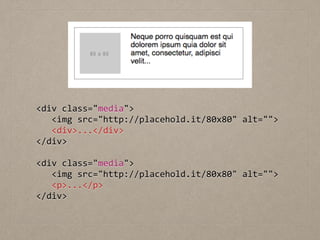 <div	
  class="media">	
  
	
  	
  	
  <img	
  src="http://placehold.it/80x80"	
  alt="">	
  
	
  	
  	
  <div>...</div>	
  
</div>	
  
!
<div	
  class="media">	
  
	
  	
  	
  <img	
  src="http://placehold.it/80x80"	
  alt="">	
  
	
  	
  	
  <p>...</p>	
  
</div>
 
