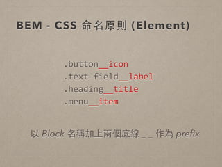 BEM - CSS 命名原則 (Element)
.button__icon	
  
.text-­‐field__label	
  
.heading__title	
  
.menu__item
以 Block 名稱加上兩個底線 _ _ 作為 preﬁx
 