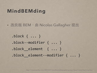 MindBEMding
• 改良版 BEM，由 Nicolas Gallagher 提出
http://csswizardry.com/2013/01/mindbemding-getting-your-head-round-bem-syntax/
.block	
  {	
  ...	
  }	
  
.block-­‐-­‐modifier	
  {	
  ...	
  }	
  
.block__element	
  	
  {	
  ...	
  }	
  
.block__element-­‐-­‐modifier	
  {	
  ...	
  }
 