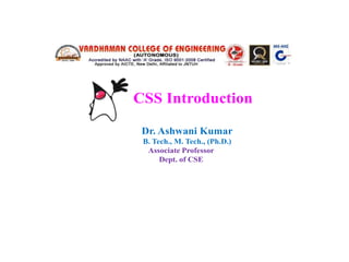 CSS Introduction
Dr. Ashwani Kumar
B. Tech., M. Tech., (Ph.D.)
Associate Professor
Dept. of CSE
 