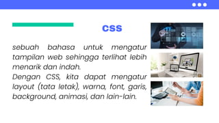 CSS
sebuah bahasa untuk mengatur
tampilan web sehingga terlihat lebih
menarik dan indah.
Dengan CSS, kita dapat mengatur
layout (tata letak), warna, font, garis,
background, animasi, dan lain-lain.
 