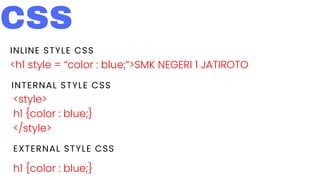 CSS
INLINE STYLE CSS
<h1 style = “color : blue;”>SMK NEGERI 1 JATIROTO
INTERNAL STYLE CSS
<style>
h1 {color : blue;}
</style>
EXTERNAL STYLE CSS
h1 {color : blue;}
 