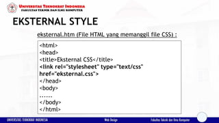 EKSTERNAL STYLE
eksternal.htm (File HTML yang memanggil file CSS) :
<html>
<head>
<title>Eksternal CSS</title>
<link rel="stylesheet" type="text/css"
href="eksternal.css">
</head>
<body>
......
</body>
</html>
 