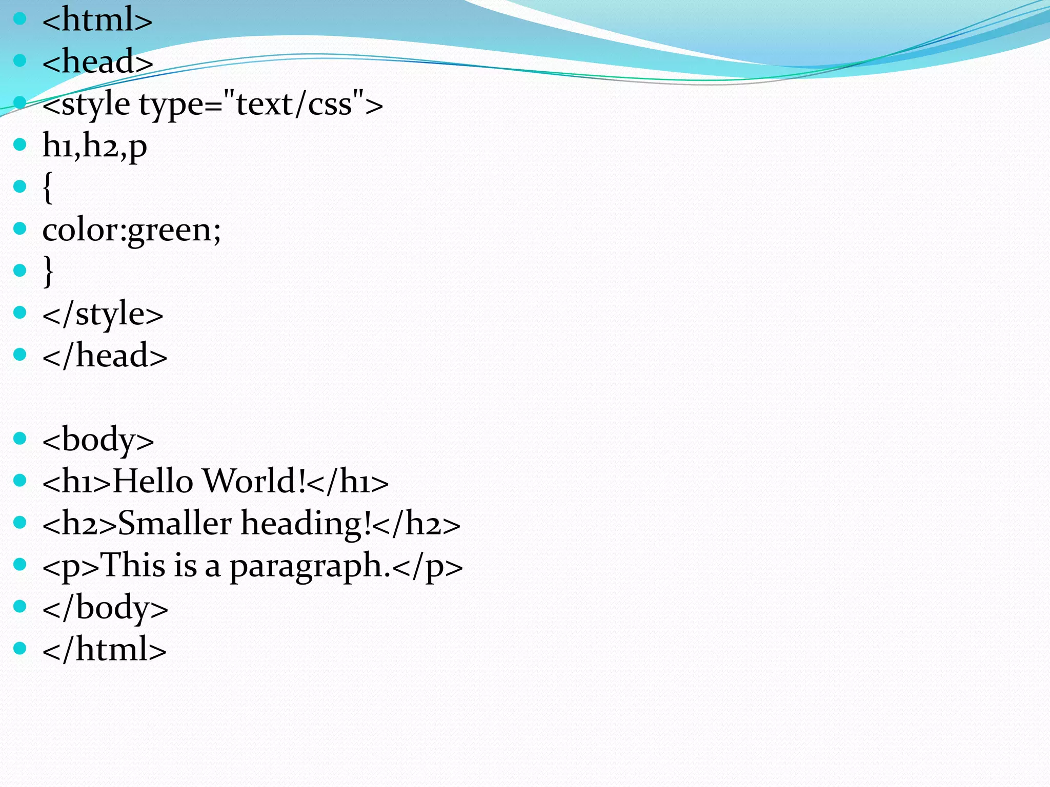  <html>
 <head>
 <style type="text/css">
 h1,h2,p
 {
 color:green;
 }
 </style>
 </head>
 <body>
 <h1>Hello World!</h1>
 <h2>Smaller heading!</h2>
 <p>This is a paragraph.</p>
 </body>
 </html>
 