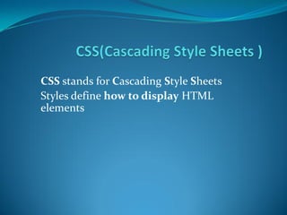 CSS stands for Cascading Style Sheets
Styles define how to display HTML
elements
 