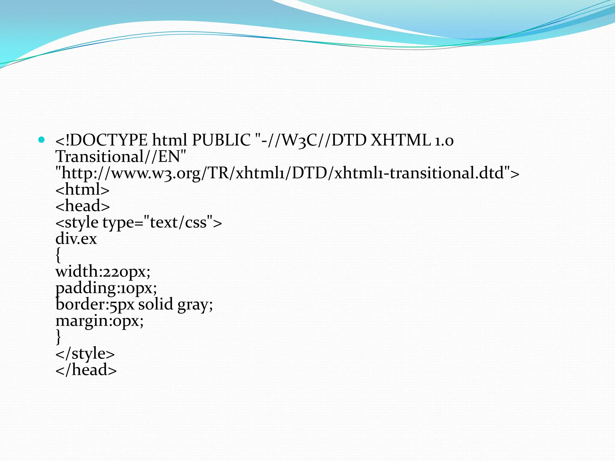  <!DOCTYPE html PUBLIC "-//W3C//DTD XHTML 1.0 Transitional//EN" "http://www.w3.org/TR/xhtml1/DTD/xhtml1-transitional.dtd"> <html> <head> <style type="text/css"> div.ex { width:220px; padding:10px; border:5px solid gray; margin:0px; } </style> </head> 