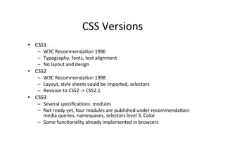 CSS	
  Versions	
  
•  CSS1	
  
     –  W3C	
  Recommenda>on	
  1996	
  
     –  Typography,	
  fonts,	
  text	
  alignmen...
