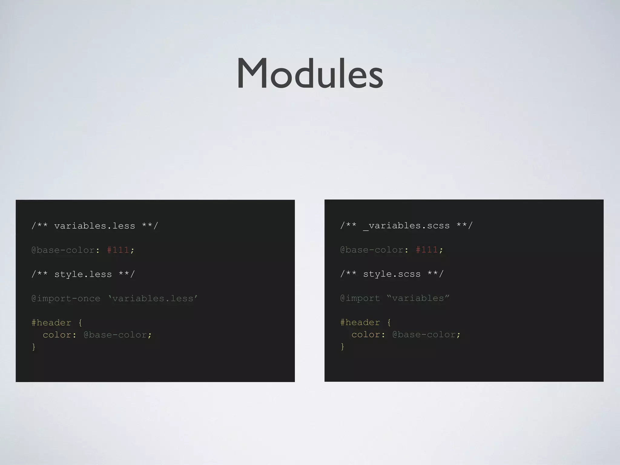 Modules
/** _variables.scss **/
@base-color: #111;
/** style.scss **/
@import “variables”
#header {
color: @base-color;
}
/** variables.less **/
@base-color: #111;
/** style.less **/
@import-once ‘variables.less’
#header {
color: @base-color;
}
 