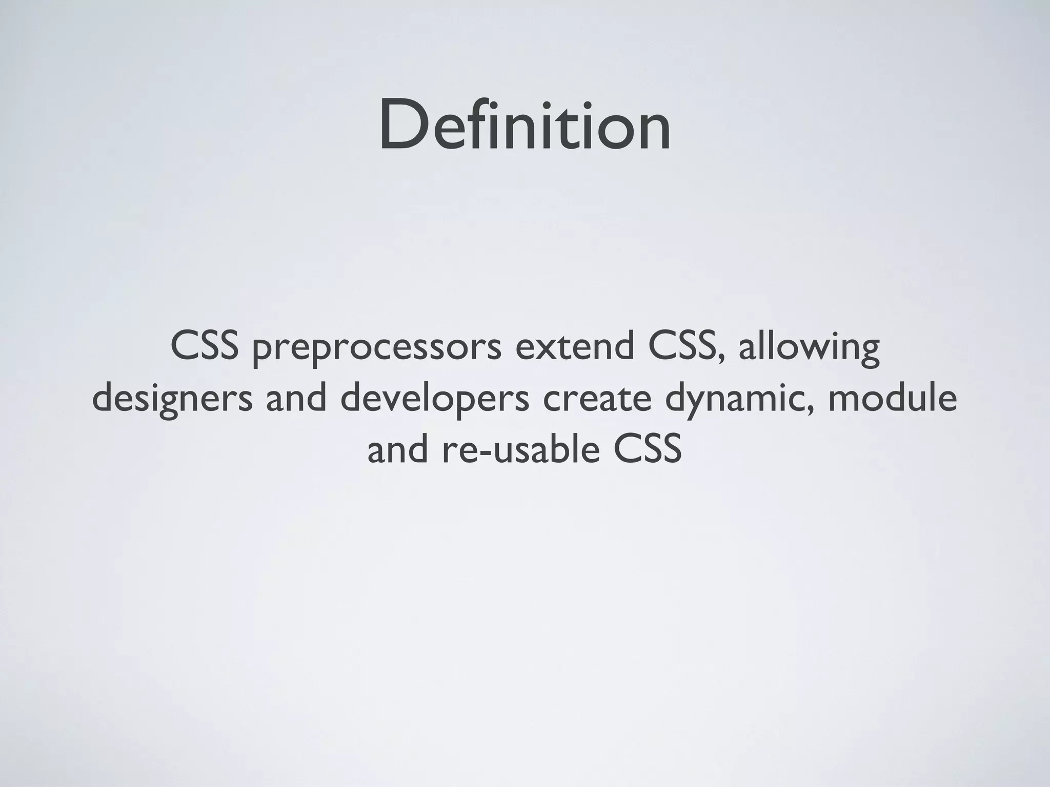 Definition
CSS preprocessors extend CSS, allowing
designers and developers create dynamic, module
and re-usable CSS
 