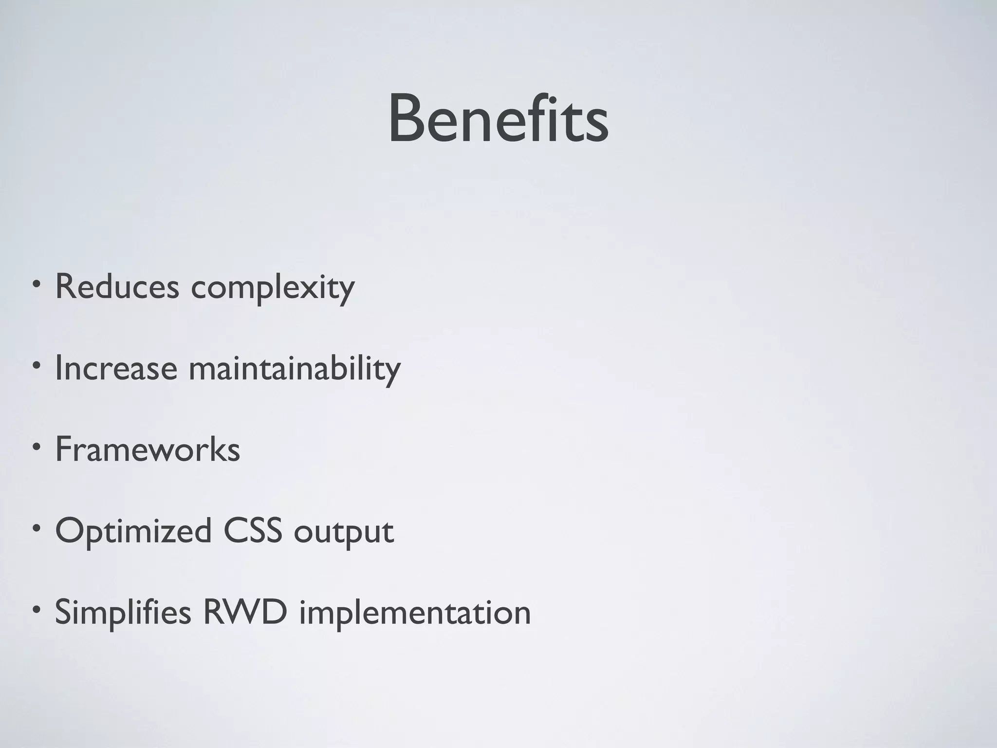 Benefits
• Reduces complexity
• Increase maintainability
• Frameworks
• Optimized CSS output
• Simplifies RWD implementation
 