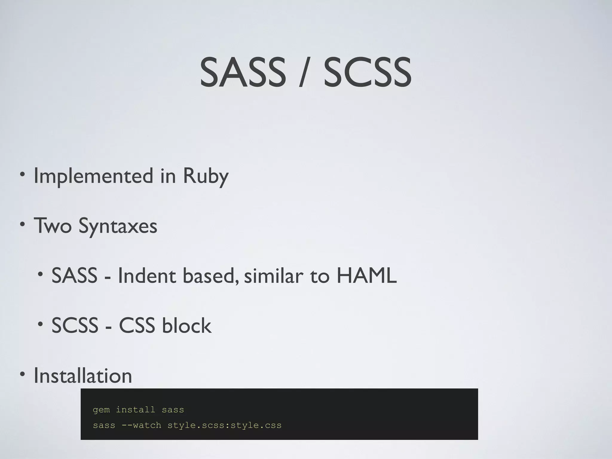 SASS / SCSS
• Implemented in Ruby
• Two Syntaxes
• SASS - Indent based, similar to HAML
• SCSS - CSS block
• Installation
gem install sass
sass --watch style.scss:style.css
 