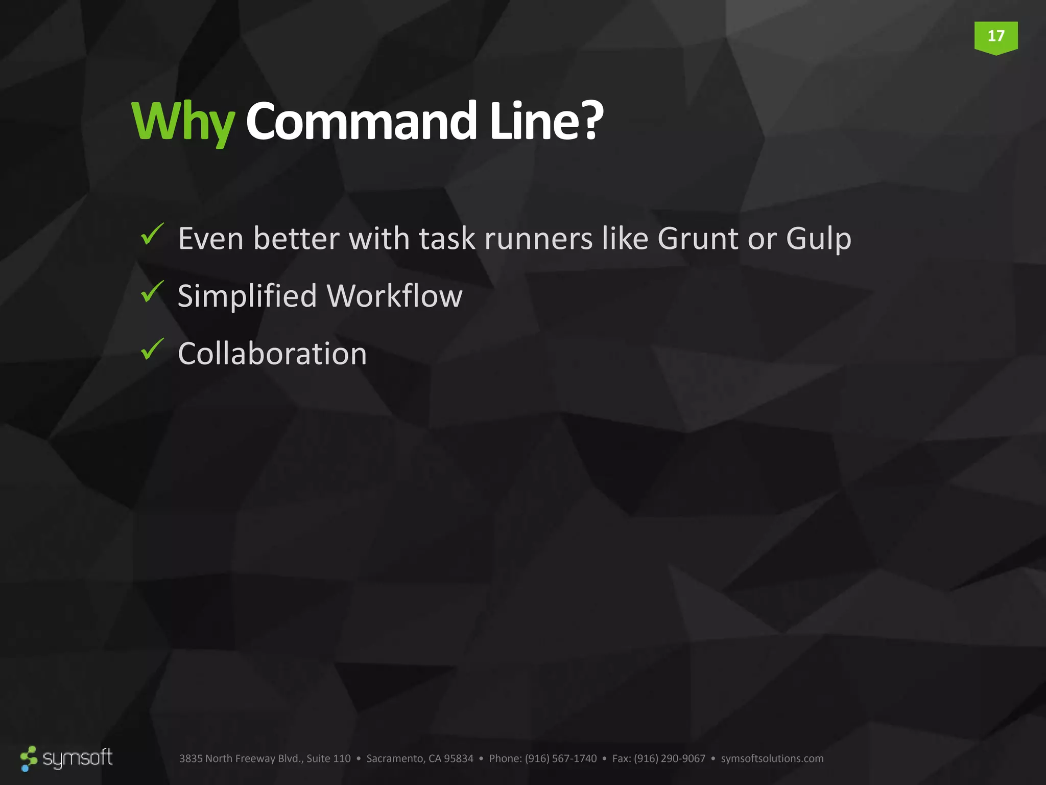 3835 North Freeway Blvd., Suite 110 • Sacramento, CA 95834 • Phone: (916) 567-1740 • Fax: (916) 290-9067 • symsoftsolutions.com 17 Why CommandLine?  Even better with task runners like Grunt or Gulp  Simplified Workflow  Collaboration 