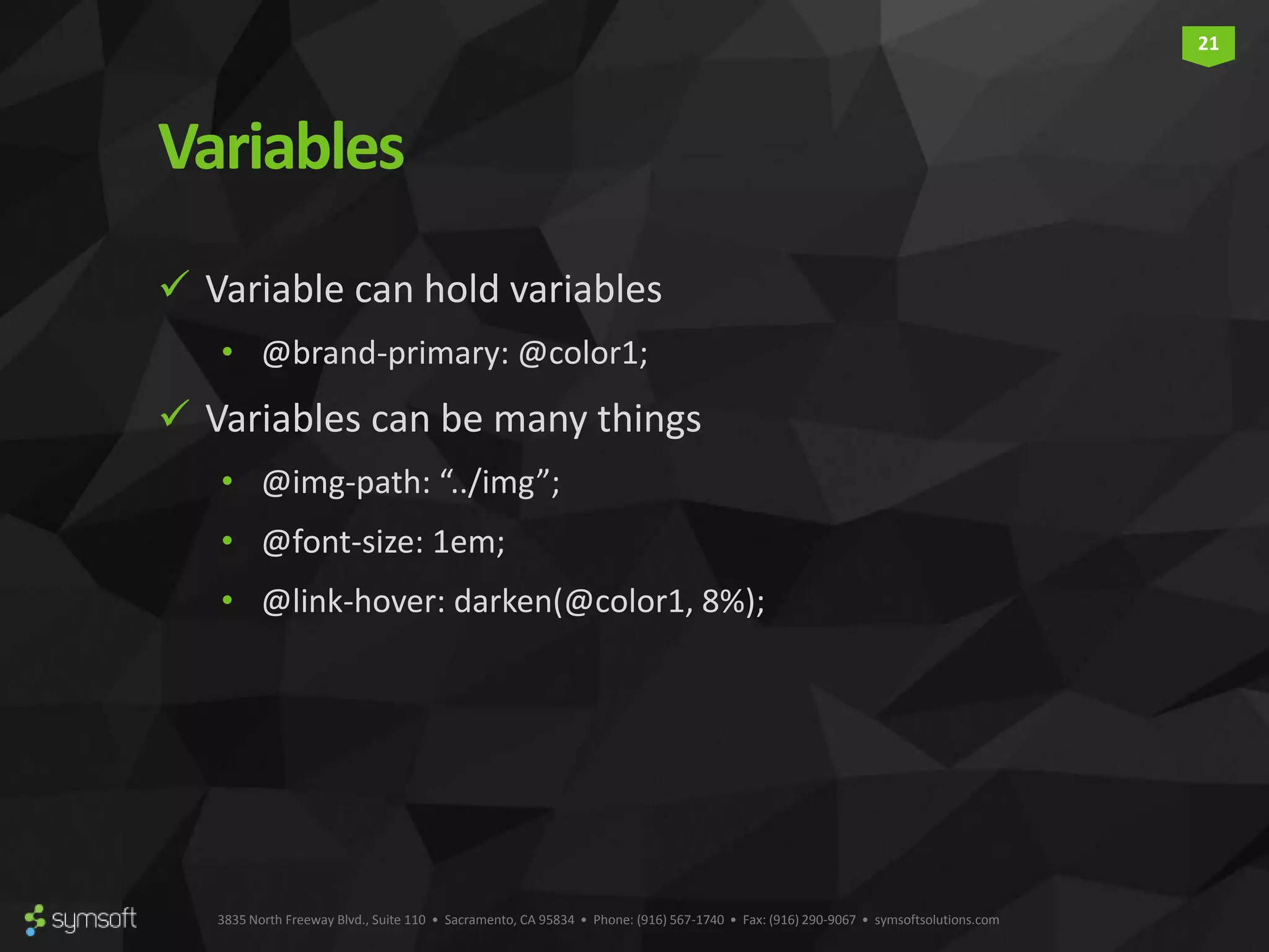 3835 North Freeway Blvd., Suite 110 • Sacramento, CA 95834 • Phone: (916) 567-1740 • Fax: (916) 290-9067 • symsoftsolutions.com 21 Variables  Variable can hold variables • @brand-primary: @color1;  Variables can be many things • @img-path: “../img”; • @font-size: 1em; • @link-hover: darken(@color1, 8%); 