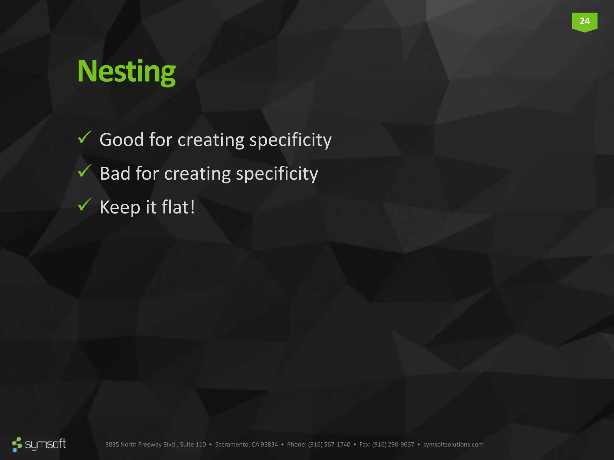 3835 North Freeway Blvd., Suite 110 • Sacramento, CA 95834 • Phone: (916) 567-1740 • Fax: (916) 290-9067 • symsoftsolutions.com 24 Nesting  Good for creating specificity  Bad for creating specificity  Keep it flat! 
