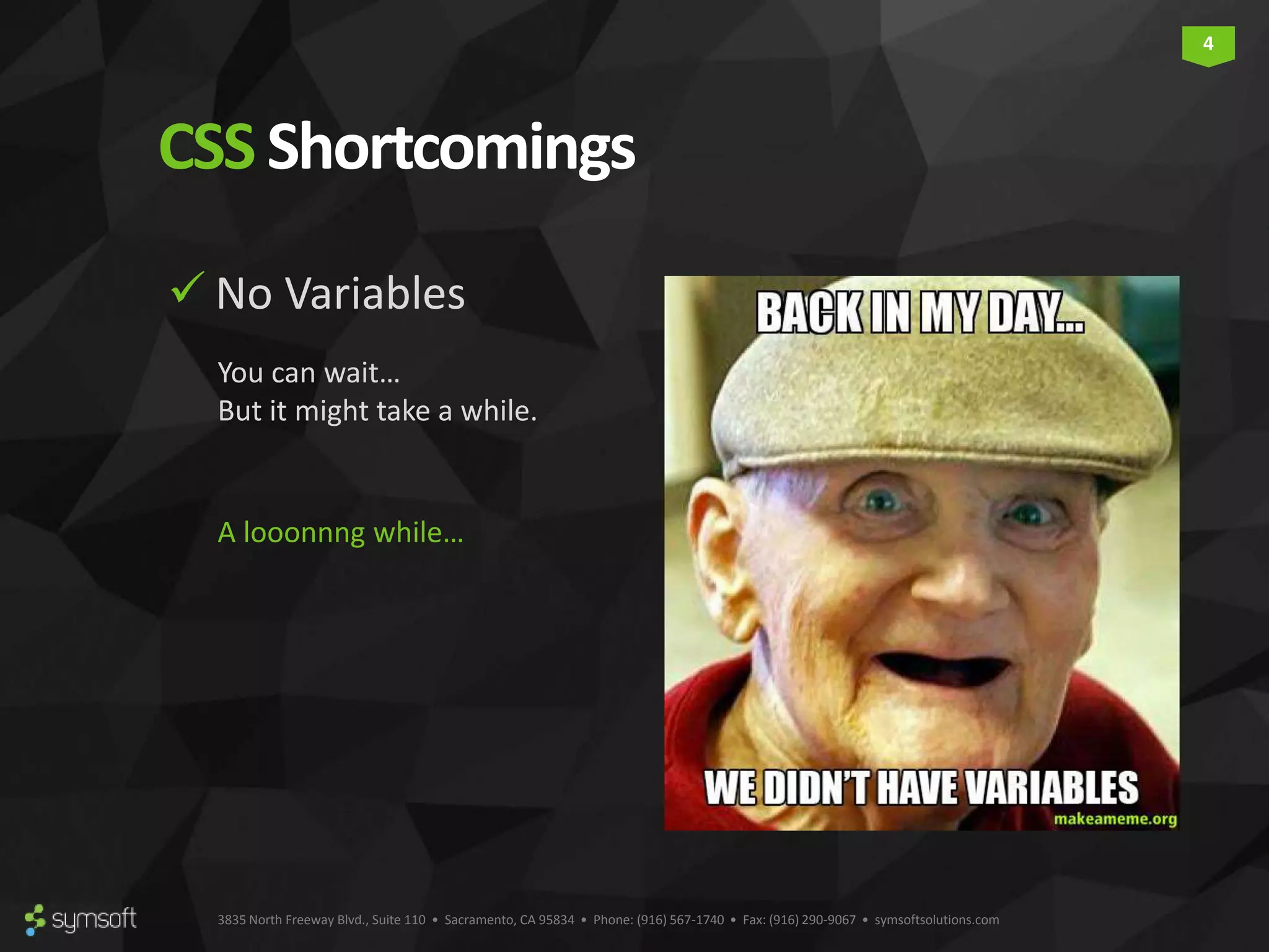 3835 North Freeway Blvd., Suite 110 • Sacramento, CA 95834 • Phone: (916) 567-1740 • Fax: (916) 290-9067 • symsoftsolutions.com 4 CSSShortcomings  No Variables You can wait… But it might take a while. A looonnng while… 