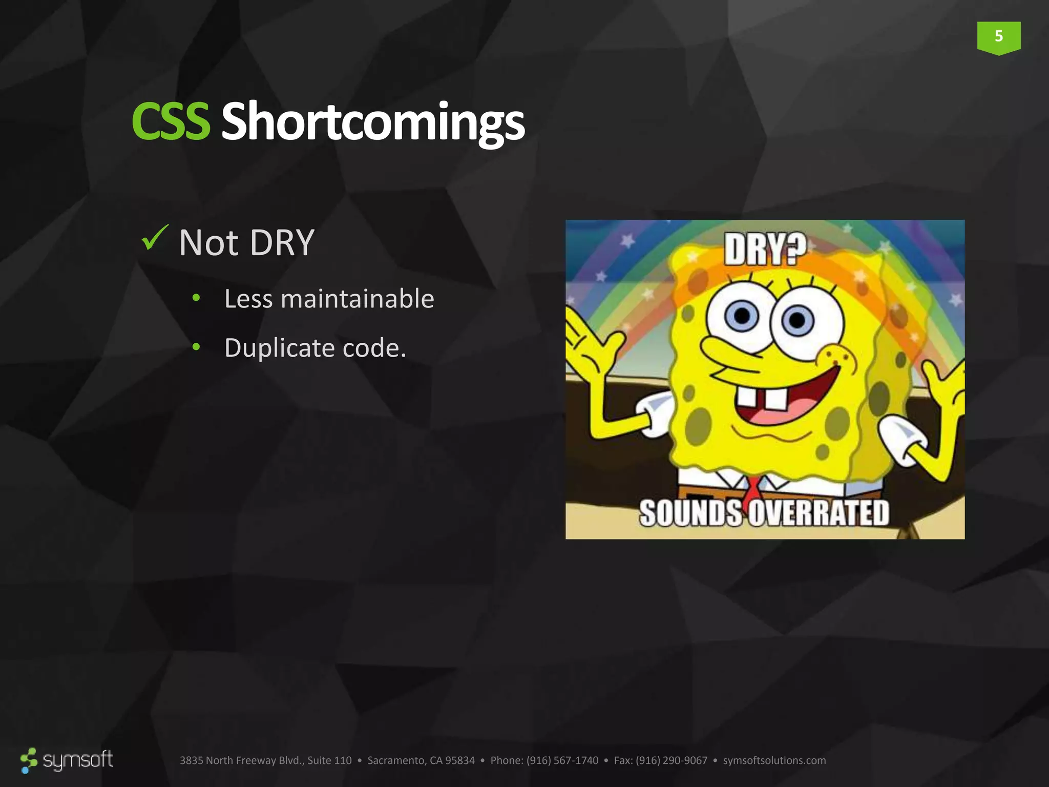 3835 North Freeway Blvd., Suite 110 • Sacramento, CA 95834 • Phone: (916) 567-1740 • Fax: (916) 290-9067 • symsoftsolutions.com 5 CSSShortcomings  Not DRY • Less maintainable • Duplicate code. 