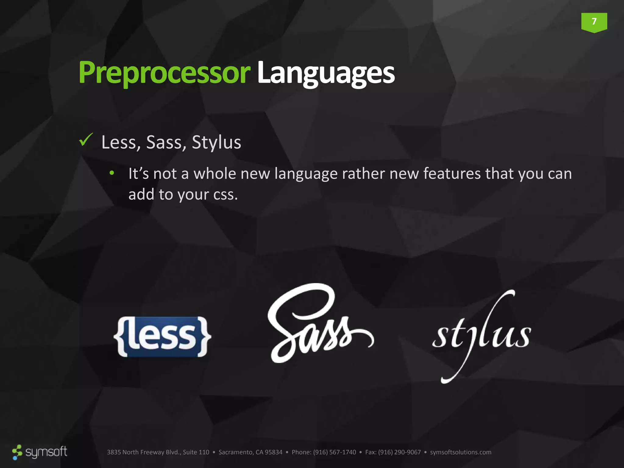 3835 North Freeway Blvd., Suite 110 • Sacramento, CA 95834 • Phone: (916) 567-1740 • Fax: (916) 290-9067 • symsoftsolutions.com 7 PreprocessorLanguages  Less, Sass, Stylus • It’s not a whole new language rather new features that you can add to your css. 