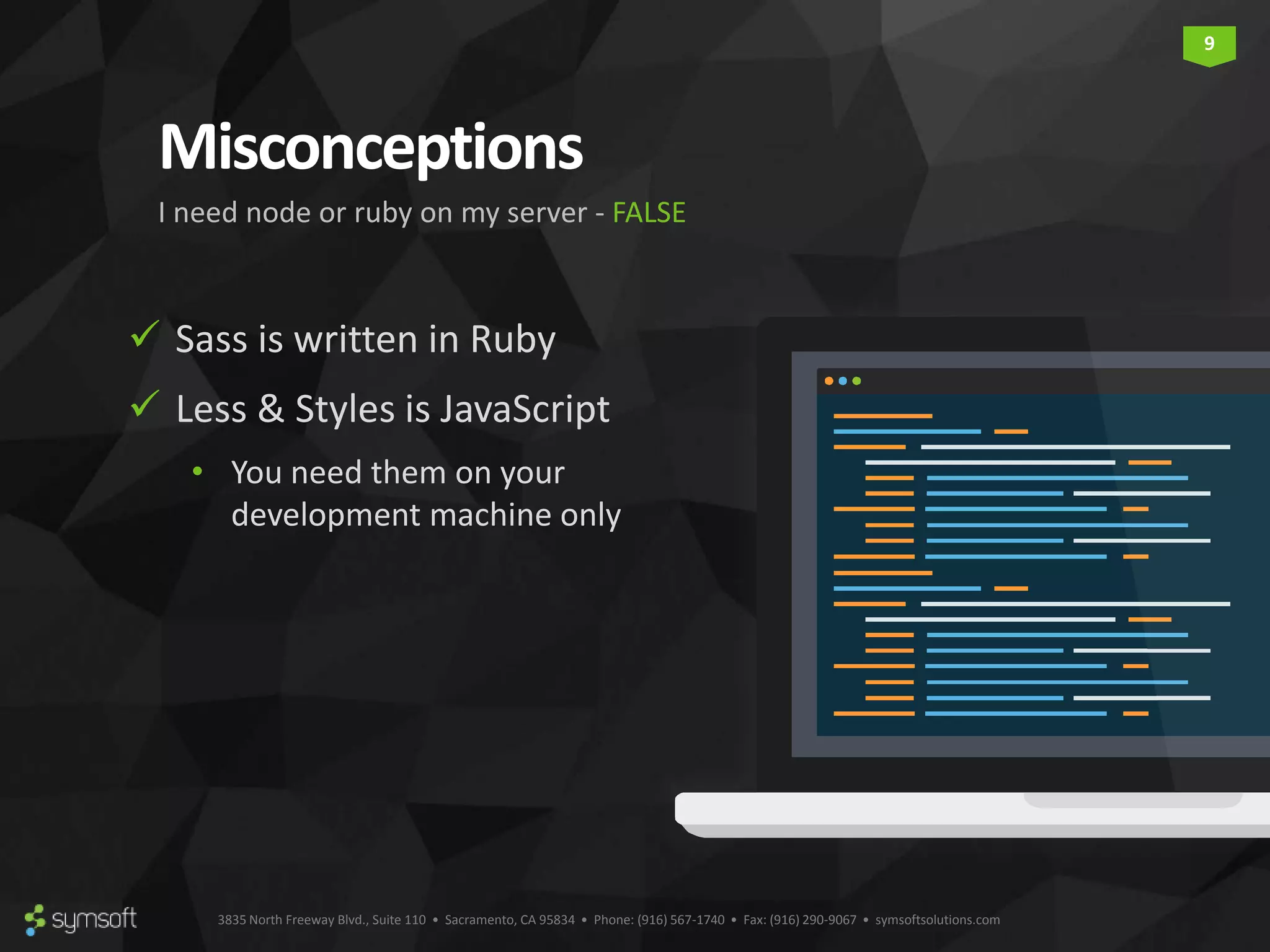 3835 North Freeway Blvd., Suite 110 • Sacramento, CA 95834 • Phone: (916) 567-1740 • Fax: (916) 290-9067 • symsoftsolutions.com 9 Misconceptions  Sass is written in Ruby  Less & Styles is JavaScript • You need them on your development machine only I need node or ruby on my server - FALSE 