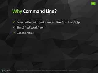 3835 North Freeway Blvd., Suite 110 • Sacramento, CA 95834 • Phone: (916) 567-1740 • Fax: (916) 290-9067 • symsoftsolutions.com
17
Why CommandLine?
 Even better with task runners like Grunt or Gulp
 Simplified Workflow
 Collaboration
 