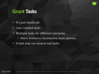 3835 North Freeway Blvd., Suite 110 • Sacramento, CA 95834 • Phone: (916) 567-1740 • Fax: (916) 290-9067 • symsoftsolutions.com
39
GruntTasks
 It’s just JavaScript
 User created tasks
 Multiple tasks for different scenarios
• Watch, Production, Development, Build, Optimize
 A task may run several sub-tasks
 