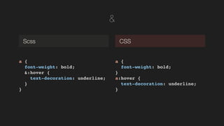 &
a {!
font-weight: bold;!
&:hover {!
text-decoration: underline;!
}!
}!
Scss CSS
a {!
font-weight: bold;!
}!
a:hover {!
text-decoration: underline;!
}!
 