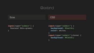 @extend
input[type="submit"] {!
@extend %btn-green;!
}!
Scss CSS
input[type="submit"] {!
background: #6ee16c;!
color: white;!
}!
input[type="submit"]:hover {!
background: #83e581;!
}!
 