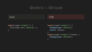 @extend vs @include
input[type="submit"] {!
@include btn( #6ee16c );!
}!
Scss CSS
input[type="submit"] {!
background: #6ee16c;!
color: white;!
}!
input[type="submit"]:hover {!
background: #83e581;!
}!
 