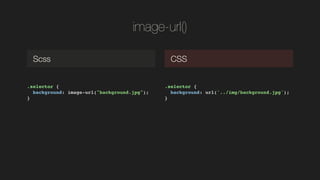 image-url()
.selector {!
background: image-url("background.jpg");!
}!
Scss CSS
.selector {!
background: url(/slideshow/css-preprocessorswc2014dmitrymayorov/37900233/&);!
}!
 