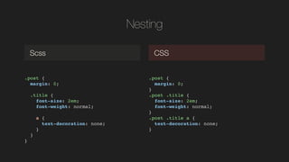 Nesting
.post {!
margin: 0;!
!
.title {!
font-size: 2em;!
font-weight: normal;!
!
a {!
text-decoration: none;!
}!
}!
}!
Scss CSS
.post {!
margin: 0;!
}!
.post .title {!
font-size: 2em;!
font-weight: normal;!
}!
.post .title a {!
text-decoration: none;!
}!
 