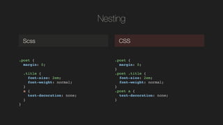 Nesting
.post {!
margin: 0;!
!
.title {!
font-size: 2em;!
font-weight: normal;!
}!
a {!
text-decoration: none;!
}!
}!
Scss CSS
.post {!
margin: 0;!
}!
.post .title {!
font-size: 2em;!
font-weight: normal;!
}!
.post a {!
text-decoration: none;!
}!
 