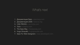 Whats next
1. ܧާ֧ߧѧڧ Sass - sass-lang.com
2. ܧާ֧ߧѧڧ LESS - lesscss.org
3. CSS-TRICKS - css-tricks.com
4. Tuts+ - tutsplus.com
5. The Sass Way - thesassway.com
6. Hugo Giraudel - hugogiraudel.com
7. Sass For Web Designers - www.abookapart.com
 
