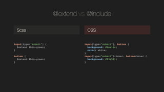 @extend vs @include
input[type="submit"] {!
@extend %btn-green;!
}!
!
button {!
@extend %btn-green;!
}!
Scss CSS
input[typ...