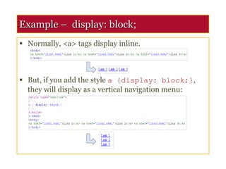 Example – display: block;
 Normally, <a> tags display inline.
 But, if you add the style a {display: block;},
they will display as a vertical navigation menu:
 