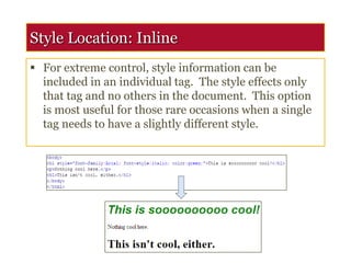 Style Location: Inline
 For extreme control, style information can be
included in an individual tag. The style effects only
that tag and no others in the document. This option
is most useful for those rare occasions when a single
tag needs to have a slightly different style.
 