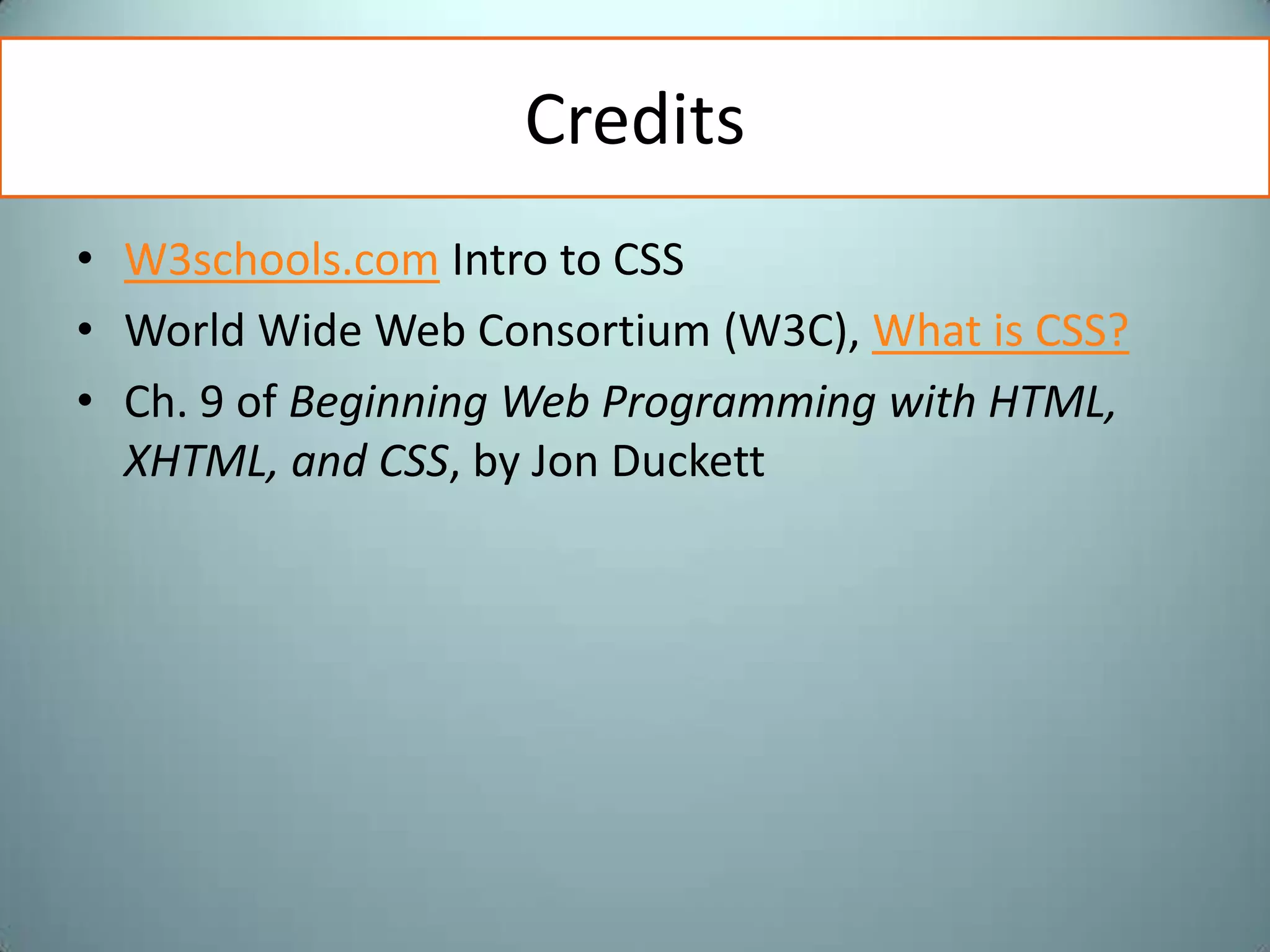 CreditsW3schools.com Intro to CSSWorld Wide Web Consortium (W3C), What is CSS?Ch. 9 of Beginning Web Programming with HTML, XHTML, and CSS, by Jon Duckett