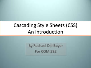 Cascading Style Sheets (CSS)An introduction By Rachael Dill Boyer For COM 585 