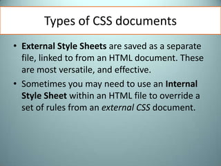 Types of CSS documentsExternal Style Sheets are saved as a separate file, linked to from an HTML document. These are most versatile, and effective.Sometimes you may need to use an Internal Style Sheet within an HTML file to override a set of rules from an external CSS document.