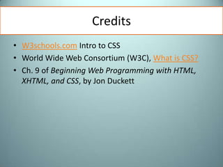 CreditsW3schools.com Intro to CSSWorld Wide Web Consortium (W3C), What is CSS?Ch. 9 of Beginning Web Programming with HTML, XHTML, and CSS, by Jon Duckett