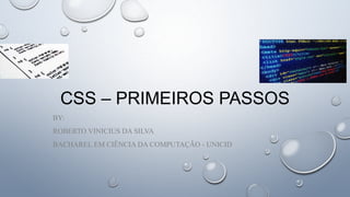 CSS – PRIMEIROS PASSOS
BY:
ROBERTO VINICIUS DA SILVA
BACHAREL EM CIÊNCIA DA COMPUTAÇÃO - UNICID
 