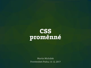 CSS
proměnné
Martin Michálek
Frontendisti Praha, 13. 12. 2017
 