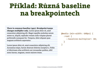 Příklad: Různá baseline
na breakpointech
https://codepen.io/machal/pen/JOZrMP
@media (min-width: 640px) {
:root {
--baseline-multiplier: 10;
}
}
 
